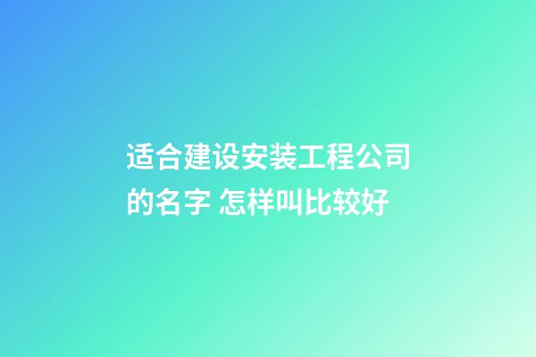 适合建设安装工程公司的名字 怎样叫比较好-第1张-公司起名-玄机派